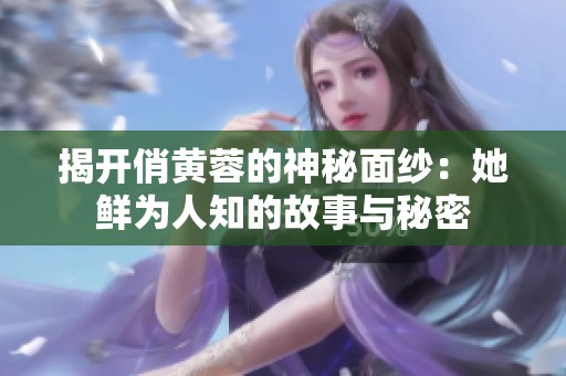 揭开俏黄蓉的神秘面纱：她鲜为人知的故事与秘密