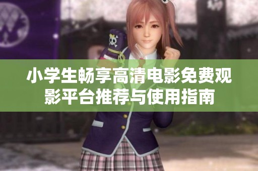 小学生畅享高清电影免费观影平台推荐与使用指南