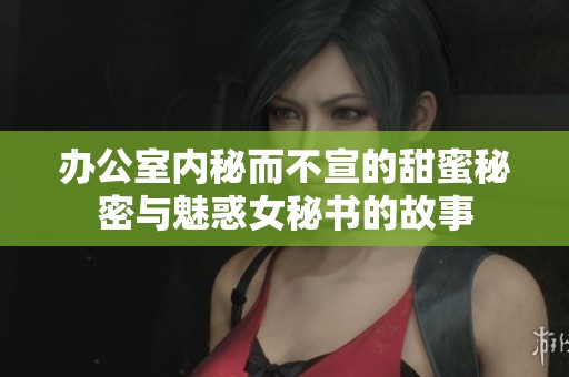 办公室内秘而不宣的甜蜜秘密与魅惑女秘书的故事
