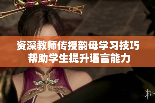 资深教师传授韵母学习技巧 帮助学生提升语言能力