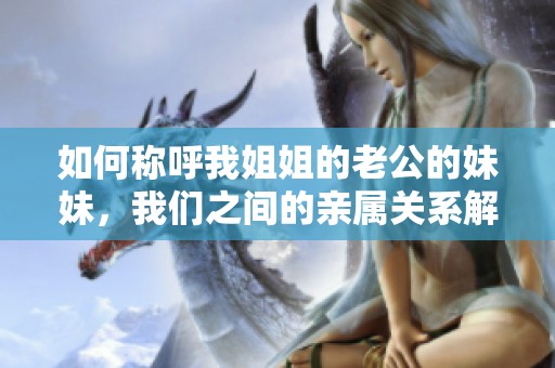 如何称呼我姐姐的老公的妹妹，我们之间的亲属关系解析