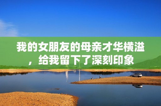 我的女朋友的母亲才华横溢，给我留下了深刻印象
