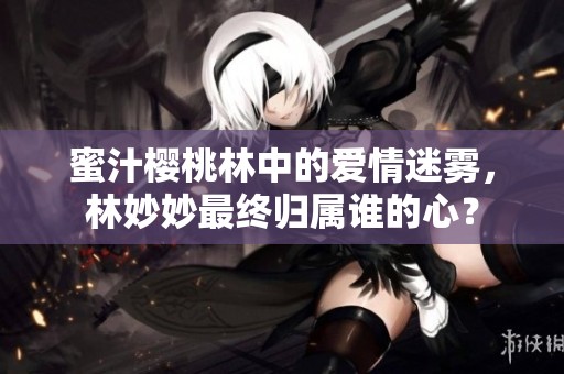蜜汁樱桃林中的爱情迷雾，林妙妙最终归属谁的心？