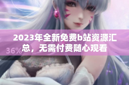 2023年全新免费b站资源汇总，无需付费随心观看
