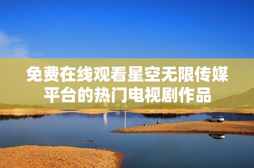 免费在线观看星空无限传媒平台的热门电视剧作品