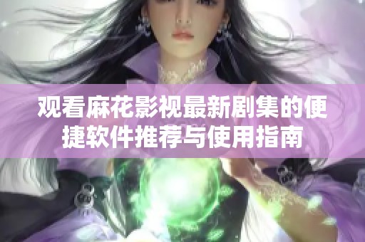 观看麻花影视最新剧集的便捷软件推荐与使用指南