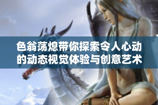 色翁荡熄带你探索令人心动的动态视觉体验与创意艺术