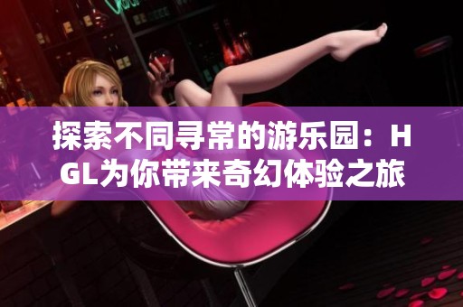 探索不同寻常的游乐园：HGL为你带来奇幻体验之旅