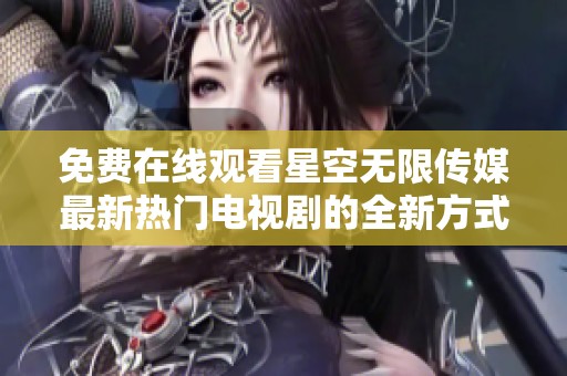 免费在线观看星空无限传媒最新热门电视剧的全新方式解析
