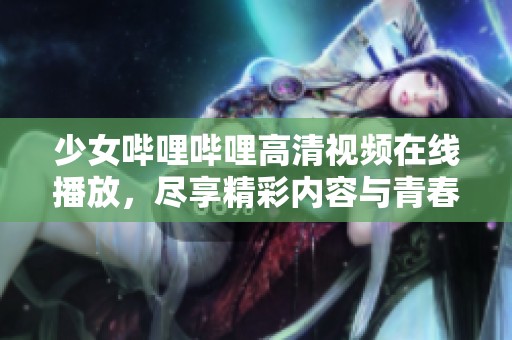 少女哔哩哔哩高清视频在线播放，尽享精彩内容与青春活力