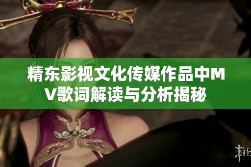 精东影视文化传媒作品中MV歌词解读与分析揭秘