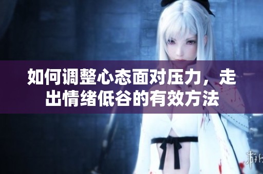如何调整心态面对压力，走出情绪低谷的有效方法
