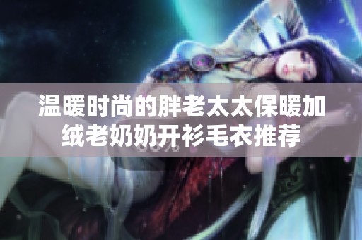 温暖时尚的胖老太太保暖加绒老奶奶开衫毛衣推荐