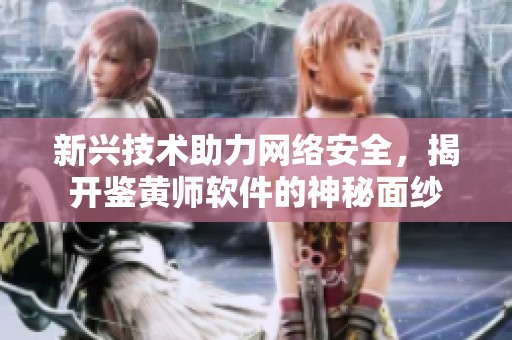 新兴技术助力网络安全，揭开鉴黄师软件的神秘面纱