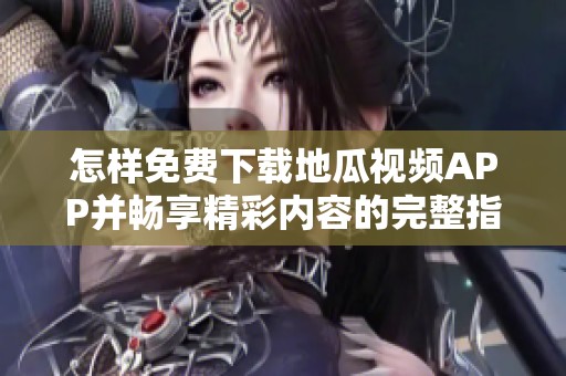 怎样免费下载地瓜视频APP并畅享精彩内容的完整指南