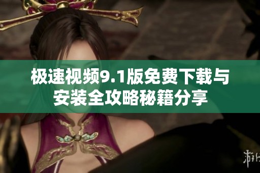极速视频9.1版免费下载与安装全攻略秘籍分享