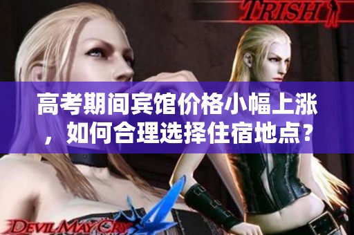 高考期间宾馆价格小幅上涨，如何合理选择住宿地点？
