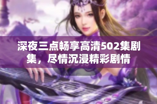 深夜三点畅享高清502集剧集，尽情沉浸精彩剧情