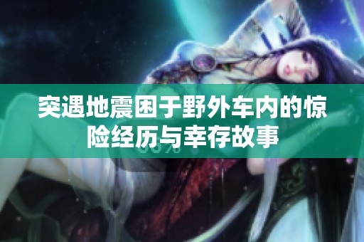 突遇地震困于野外车内的惊险经历与幸存故事