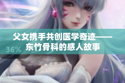 父女携手共创医学奇迹——东竹骨科的感人故事
