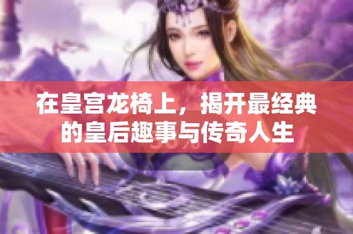 在皇宫龙椅上，揭开最经典的皇后趣事与传奇人生