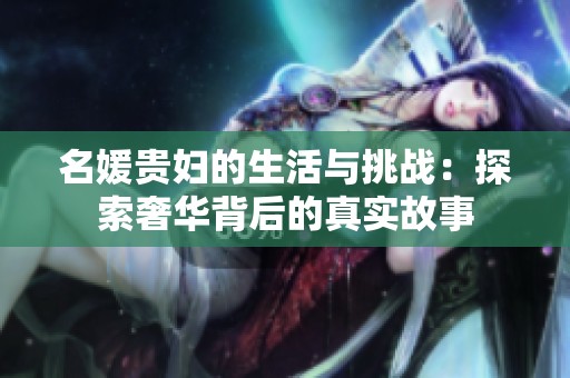 名媛贵妇的生活与挑战：探索奢华背后的真实故事
