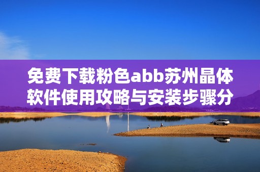 免费下载粉色abb苏州晶体软件使用攻略与安装步骤分享