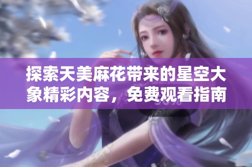 探索天美麻花带来的星空大象精彩内容，免费观看指南