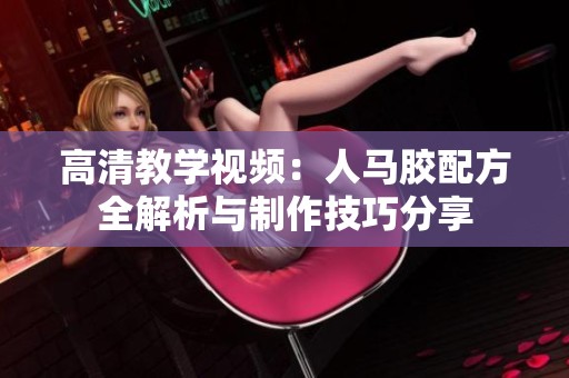 高清教学视频：人马胶配方全解析与制作技巧分享