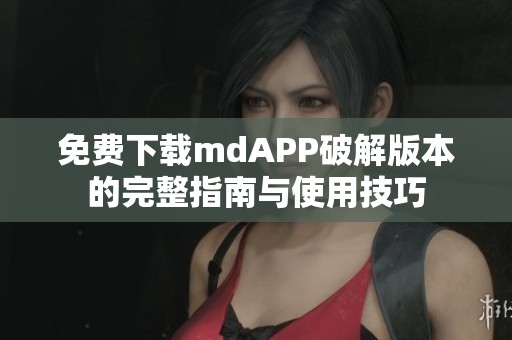 免费下载mdAPP破解版本的完整指南与使用技巧