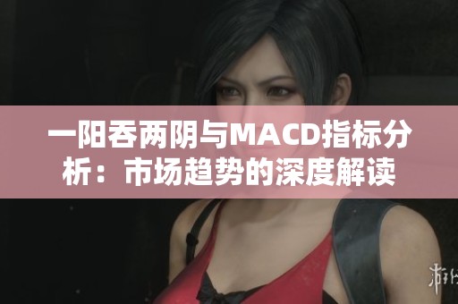 一阳吞两阴与MACD指标分析：市场趋势的深度解读