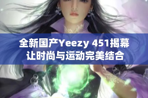 全新国产Yeezy 451揭幕 让时尚与运动完美结合