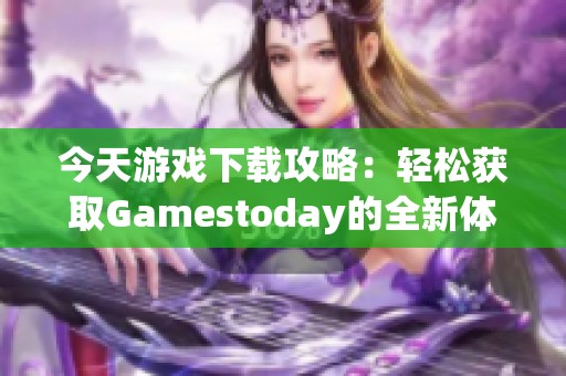 今天游戏下载攻略：轻松获取Gamestoday的全新体验
