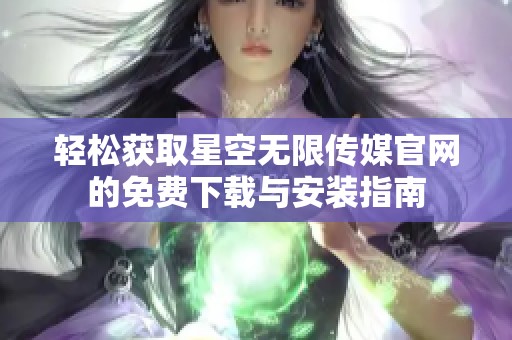 轻松获取星空无限传媒官网的免费下载与安装指南
