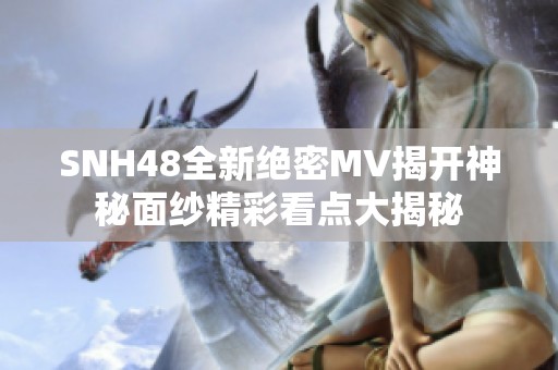 SNH48全新绝密MV揭开神秘面纱精彩看点大揭秘