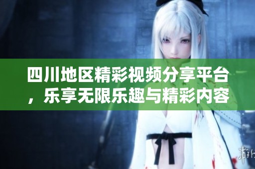 四川地区精彩视频分享平台，乐享无限乐趣与精彩内容