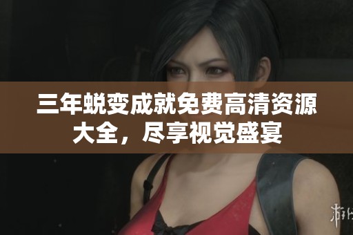 三年蜕变成就免费高清资源大全，尽享视觉盛宴