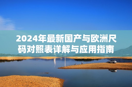 2024年最新国产与欧洲尺码对照表详解与应用指南