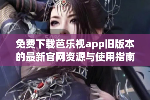 免费下载芭乐视app旧版本的最新官网资源与使用指南