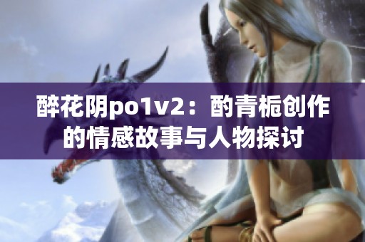 醉花阴po1v2：酌青栀创作的情感故事与人物探讨