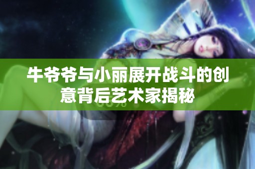 牛爷爷与小丽展开战斗的创意背后艺术家揭秘