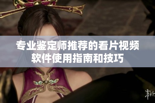 专业鉴定师推荐的看片视频软件使用指南和技巧