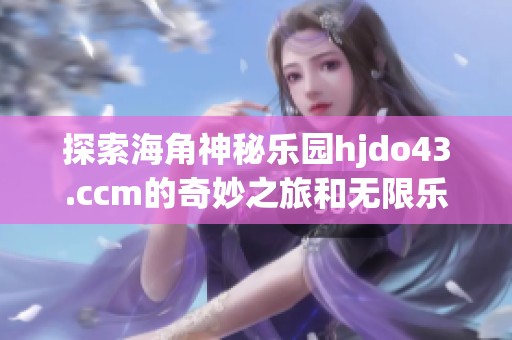 探索海角神秘乐园hjdo43.ccm的奇妙之旅和无限乐趣