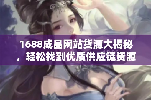 1688成品网站货源大揭秘，轻松找到优质供应链资源