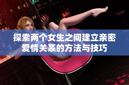 探索两个女生之间建立亲密爱情关系的方法与技巧