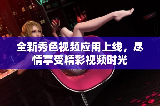 全新秀色视频应用上线，尽情享受精彩视频时光