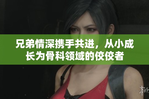 兄弟情深携手共进，从小成长为骨科领域的佼佼者