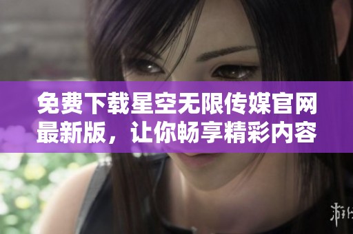 免费下载星空无限传媒官网最新版，让你畅享精彩内容