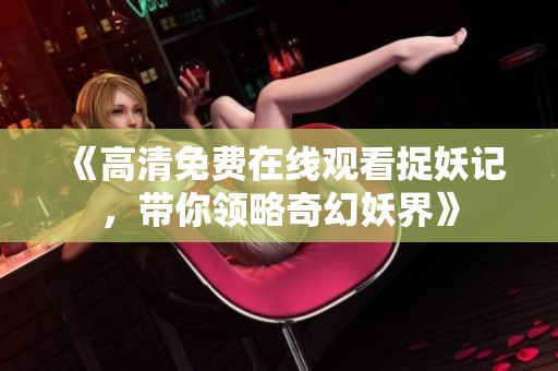 《高清免费在线观看捉妖记，带你领略奇幻妖界》