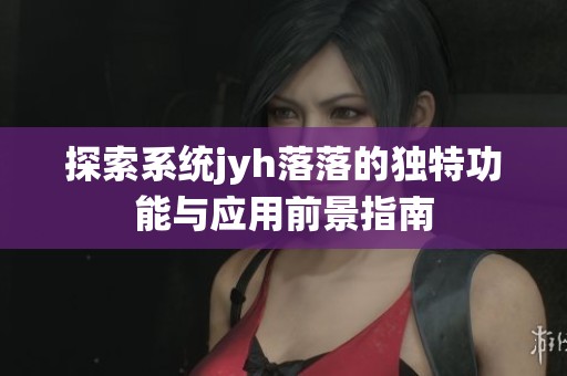 探索系统jyh落落的独特功能与应用前景指南